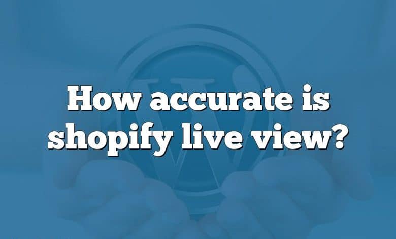 How accurate is shopify live view?