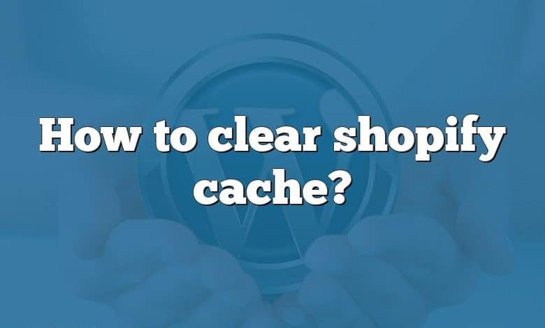 How to clear shopify cache?