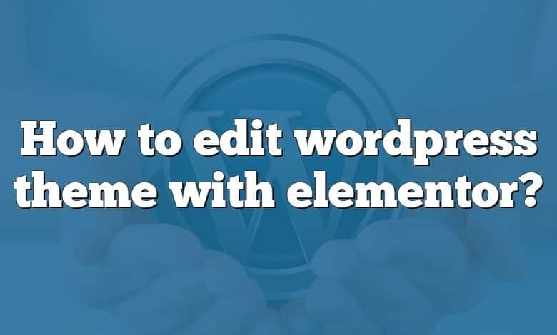 How to edit wordpress theme with elementor?