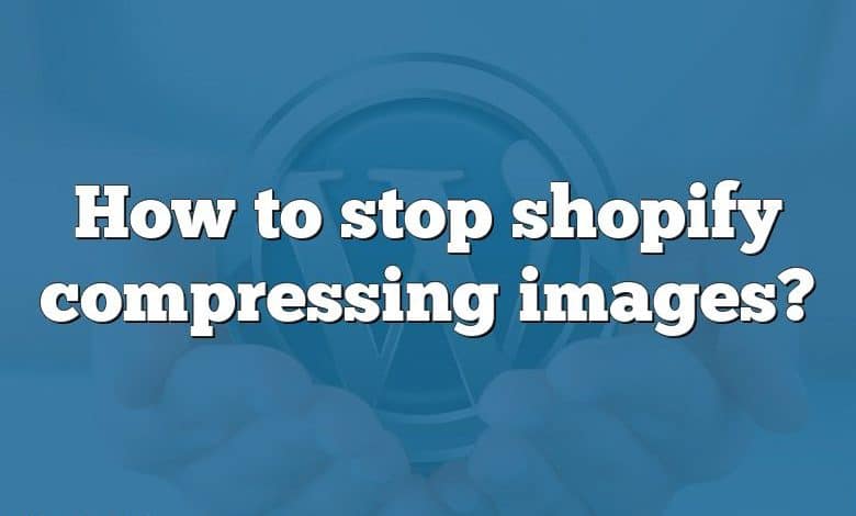 How to stop shopify compressing images?