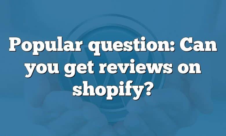 Popular question: Can you get reviews on shopify?