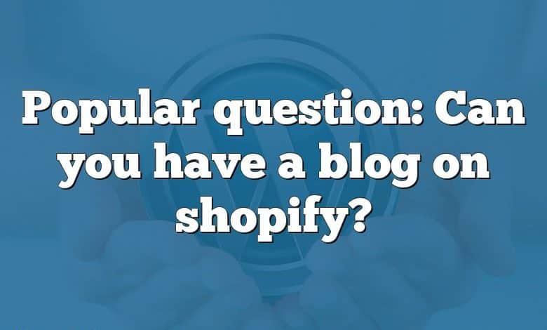 Popular question: Can you have a blog on shopify?