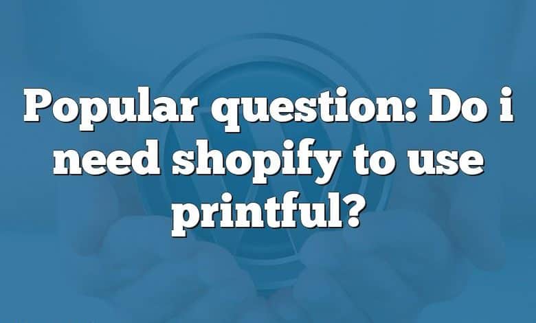 Popular question: Do i need shopify to use printful?