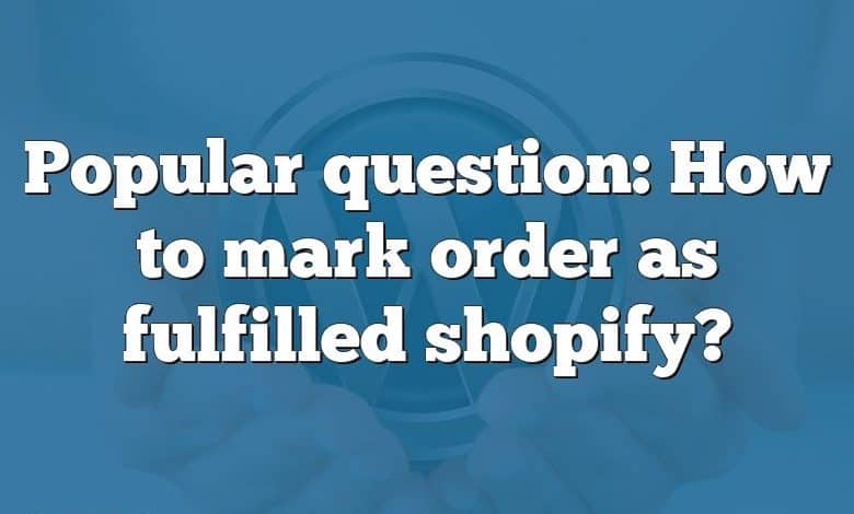 Popular question: How to mark order as fulfilled shopify?