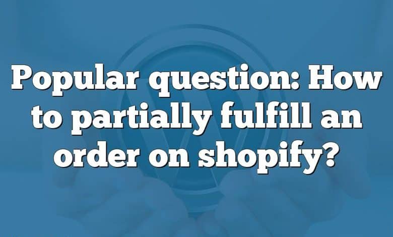 Popular question: How to partially fulfill an order on shopify?