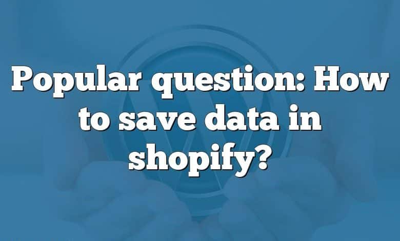 Popular question: How to save data in shopify?