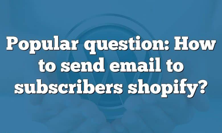 Popular question: How to send email to subscribers shopify?