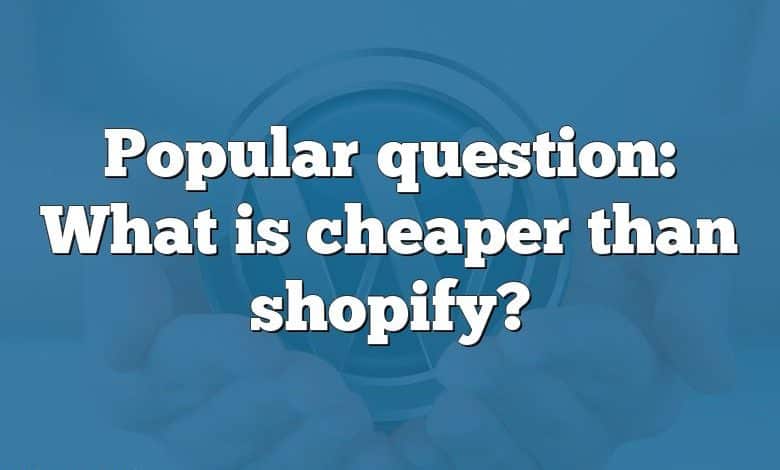 Popular question: What is cheaper than shopify?