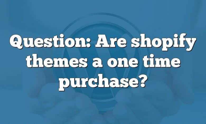 Question: Are shopify themes a one time purchase?