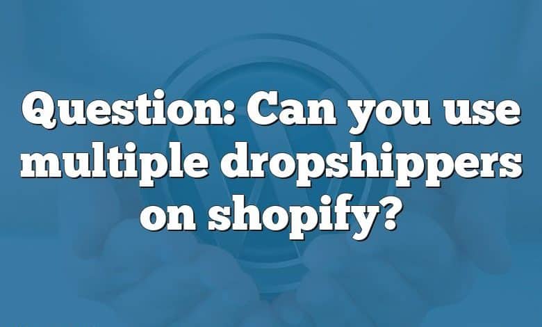 Question: Can you use multiple dropshippers on shopify?