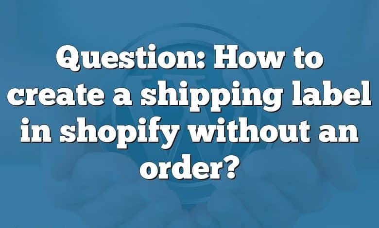 Question: How to create a shipping label in shopify without an order?