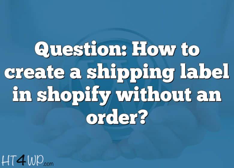 question-how-to-create-a-shipping-label-in-shopify-without-an-order