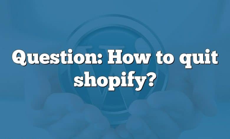 Question: How to quit shopify?