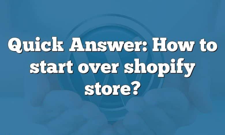 Quick Answer: How to start over shopify store?