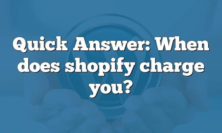 Quick Answer: When does shopify charge you?