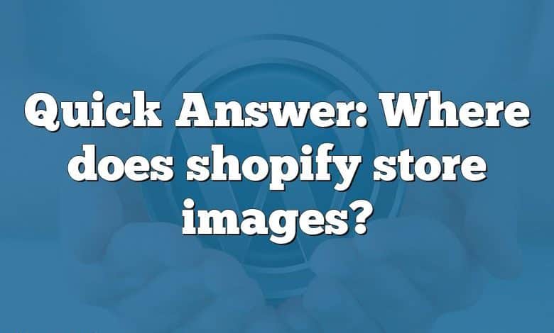 Quick Answer: Where does shopify store images?