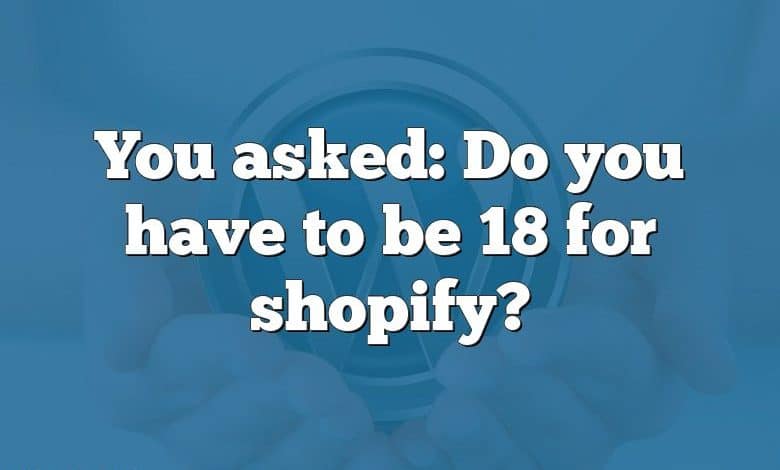 You asked: Do you have to be 18 for shopify?