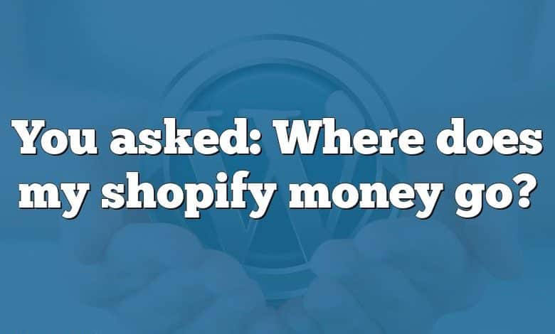 You asked: Where does my shopify money go?